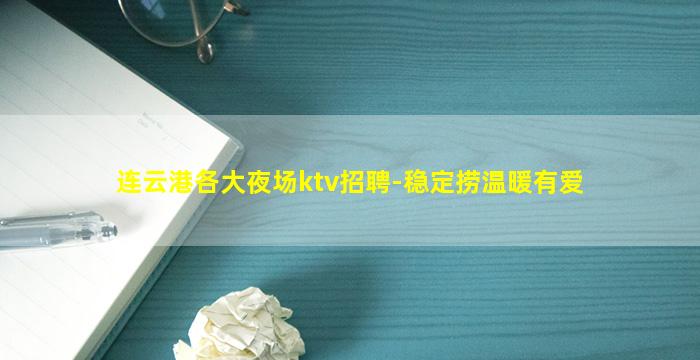 连云港各大夜场ktv招聘-稳定捞温暖有爱